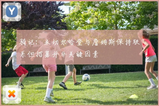 骑记：米切尔哈登与詹姆斯保持联系但招募并非关键因素