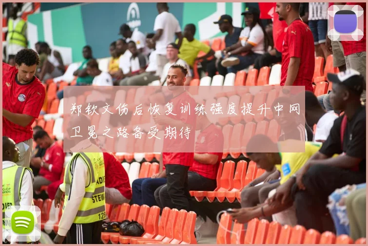 郑钦文伤后恢复训练强度提升中网卫冕之路备受期待
