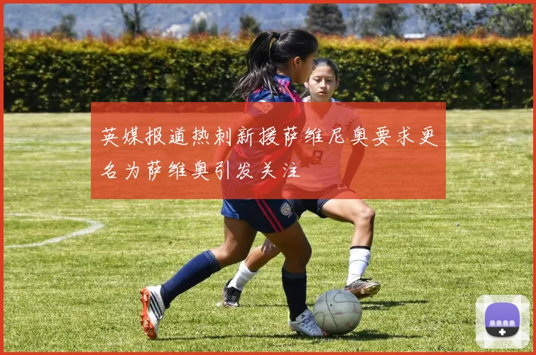 英媒报道热刺新援萨维尼奥要求更名为萨维奥引发关注