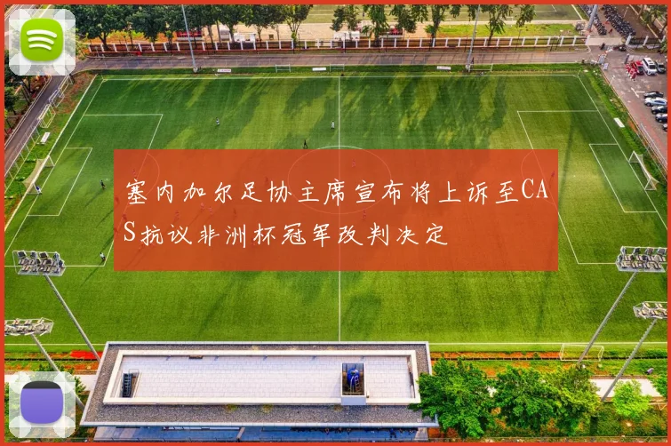 塞内加尔足协主席宣布将上诉至CAS抗议非洲杯冠军改判决定