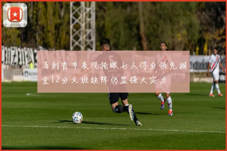 马刺首节表现抢眼七人得分领先掘金12分文班缺阵仍显强大实力