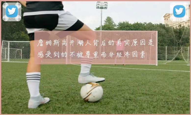 詹姆斯离开湖人背后的真实原因是感受到的不被尊重而非经济因素