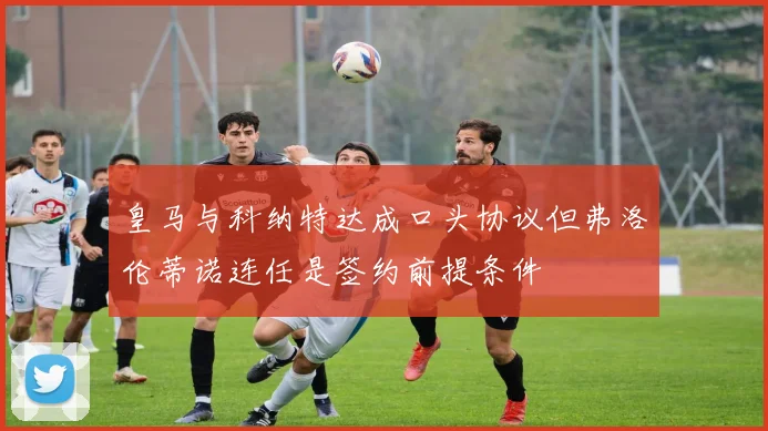 皇马与科纳特达成口头协议但弗洛伦蒂诺连任是签约前提条件