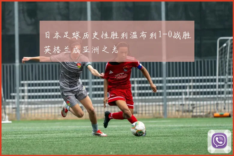 日本足球历史性胜利温布利1-0战胜英格兰成亚洲之光