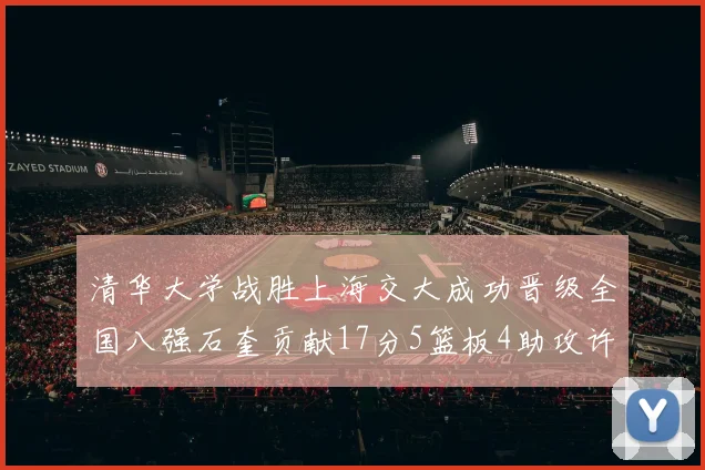 清华大学战胜上海交大成功晋级全国八强石奎贡献17分5篮板4助攻许熙桐斩获16分7篮板