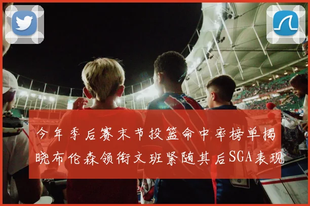 今年季后赛末节投篮命中率榜单揭晓布伦森领衔文班紧随其后SGA表现不俗