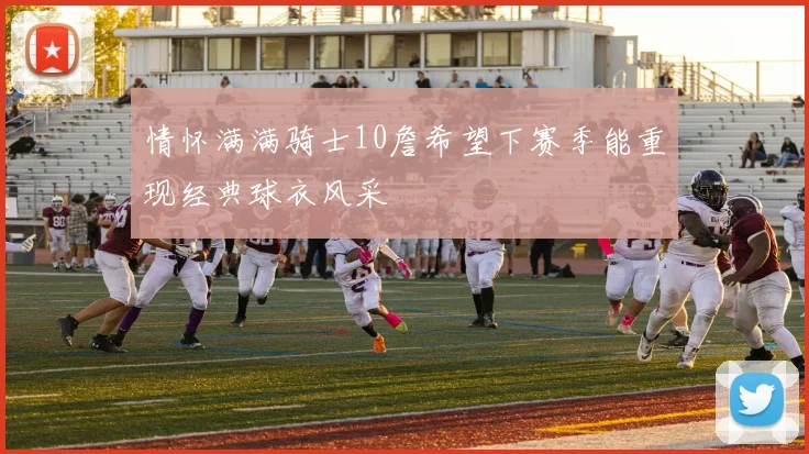 情怀满满骑士10詹希望下赛季能重现经典球衣风采
