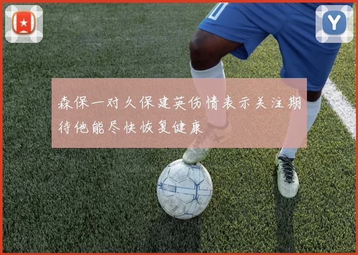 森保一对久保建英伤情表示关注期待他能尽快恢复健康