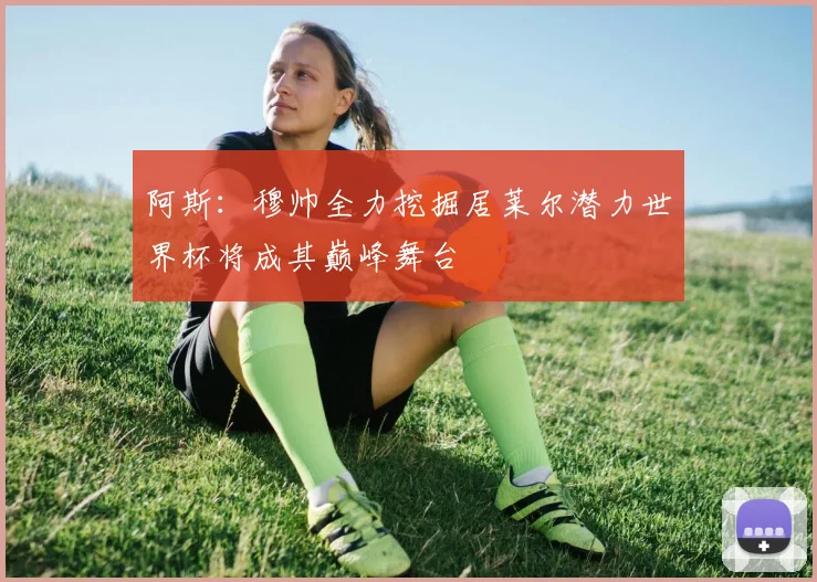 阿斯:穆帅全力挖掘居莱尔潜力世界杯将成其巅峰舞台
