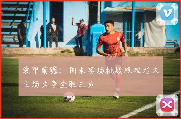 意甲前瞻：国米客场挑战艰难尤文主场力争全胜三分