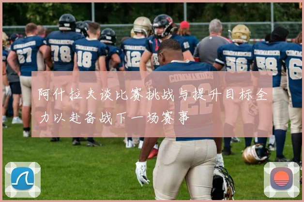 阿什拉夫谈比赛挑战与提升目标全力以赴备战下一场赛事