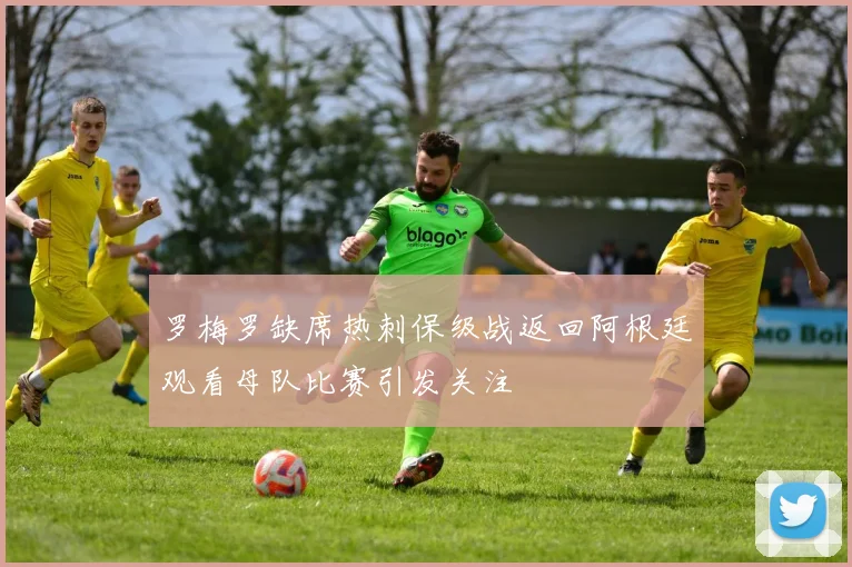 罗梅罗缺席热刺保级战返回阿根廷观看母队比赛引发关注