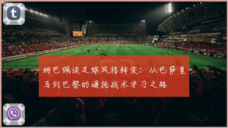 姆巴佩谈足球风格转变：从巴萨皇马到巴黎的逼抢战术学习之路