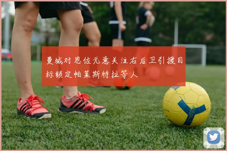 曼城对恩佐无意关注右后卫引援目标锁定帕莱斯特拉等人