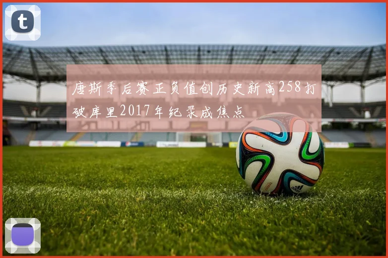 唐斯季后赛正负值创历史新高258打破库里2017年纪录成焦点