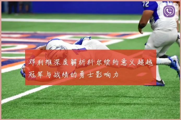 邓利维深度解析科尔续约意义超越冠军与战绩的勇士影响力