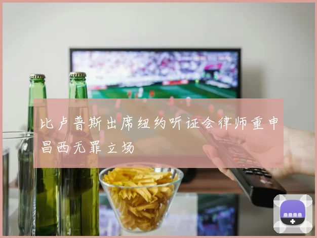 比卢普斯出席纽约听证会律师重申昌西无罪立场