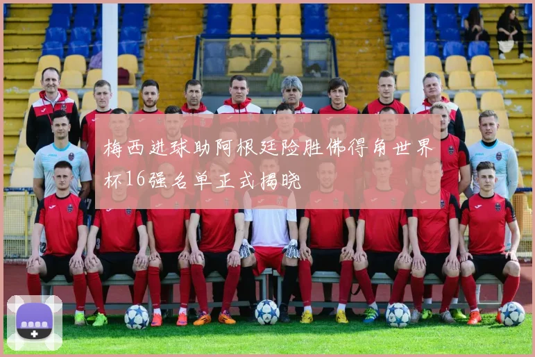 梅西进球助阿根廷险胜佛得角世界杯16强名单正式揭晓