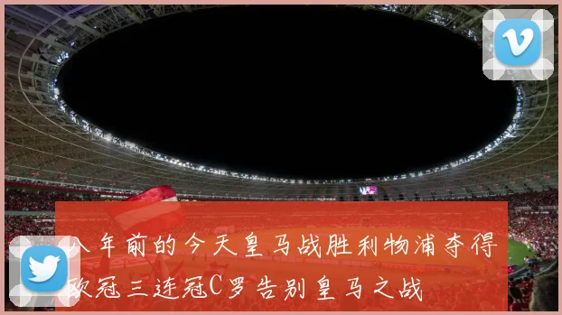 八年前的今天皇马战胜利物浦夺得欧冠三连冠C罗告别皇马之战