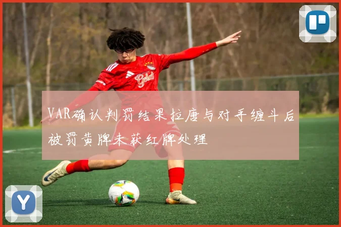 VAR确认判罚结果拉唐与对手缠斗后被罚黄牌未获红牌处理