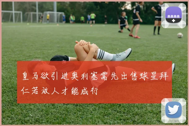 皇马欲引进奥利塞需先出售球星拜仁若放人才能成行