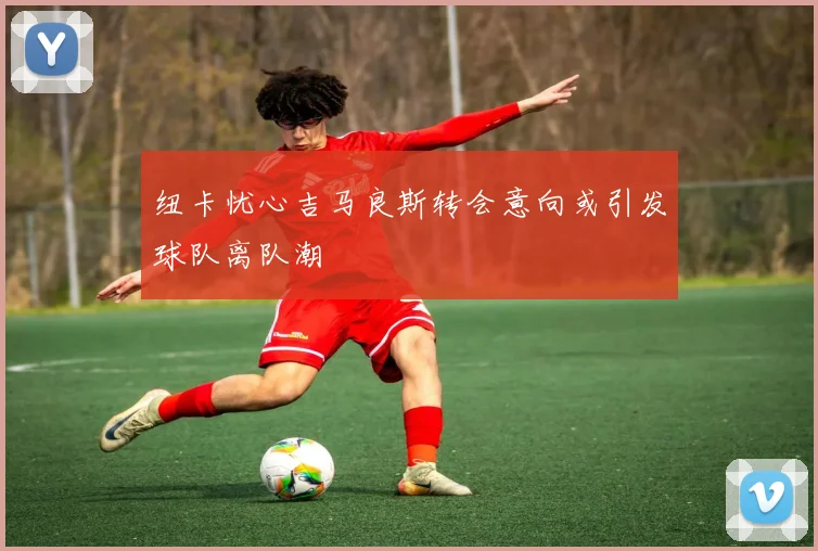 纽卡忧心吉马良斯转会意向或引发球队离队潮