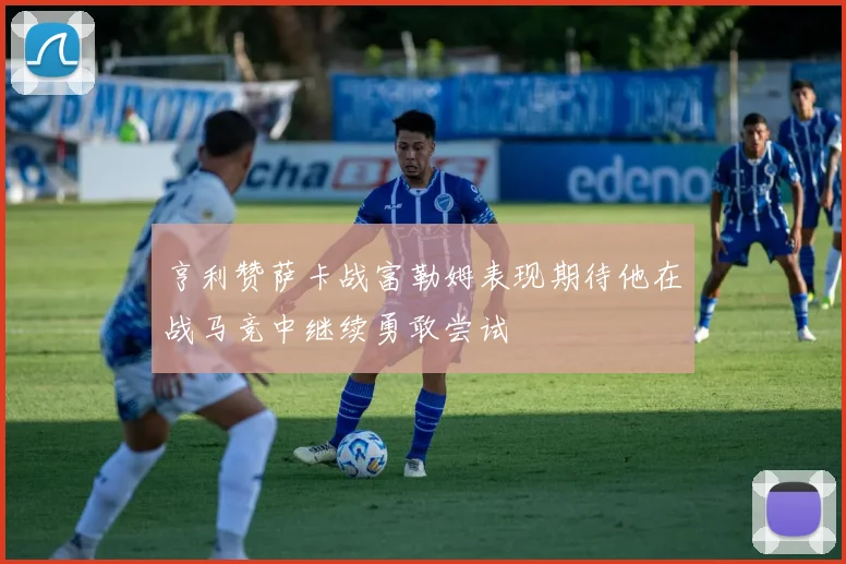 亨利赞萨卡战富勒姆表现期待他在战马竞中继续勇敢尝试