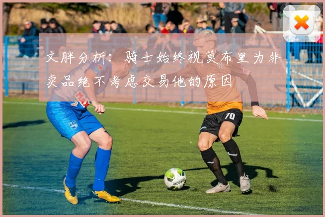 文胖分析:骑士始终视莫布里为非卖品绝不考虑交易他的原因