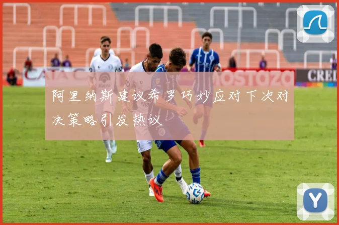 阿里纳斯建议希罗巧妙应对下次对决策略引发热议