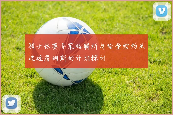 骑士休赛季策略解析与哈登续约及追逐詹姆斯的计划探讨