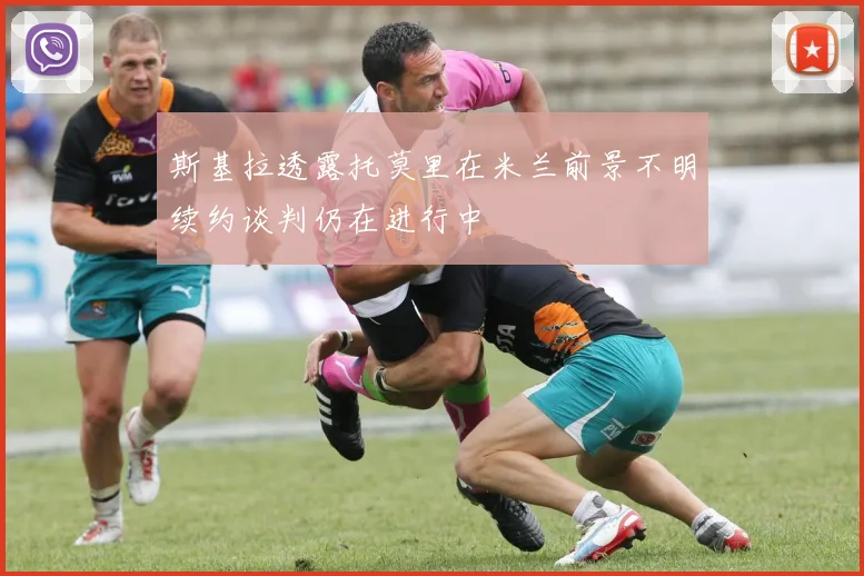 斯基拉透露托莫里在米兰前景不明续约谈判仍在进行中