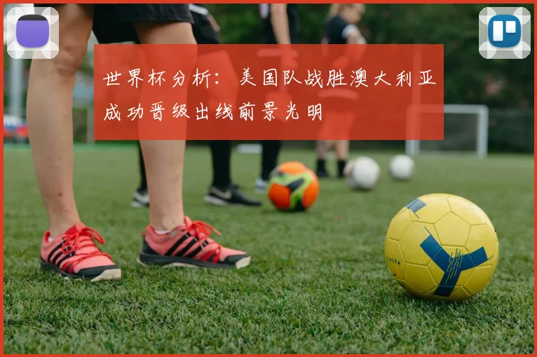 世界杯分析：美国队战胜澳大利亚成功晋级出线前景光明