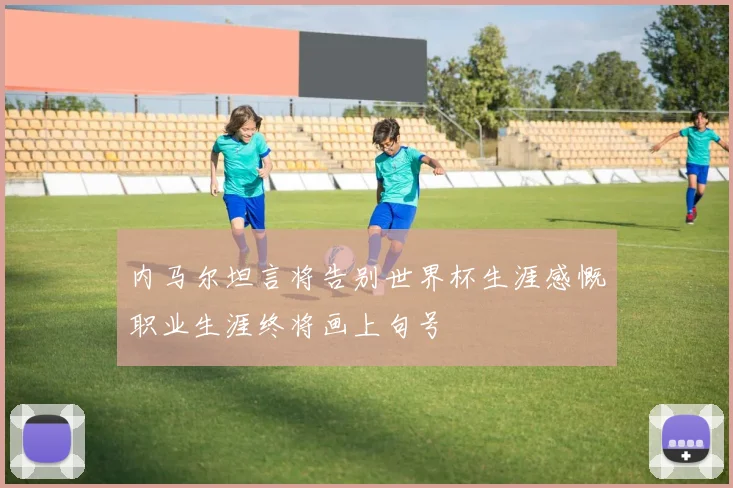 内马尔坦言将告别世界杯生涯感慨职业生涯终将画上句号