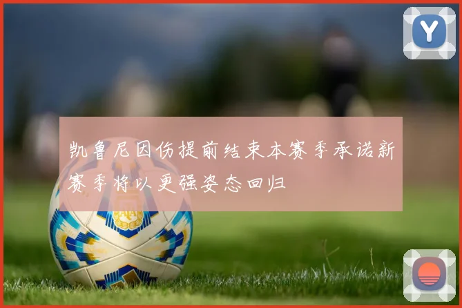 凯鲁尼因伤提前结束本赛季承诺新赛季将以更强姿态回归
