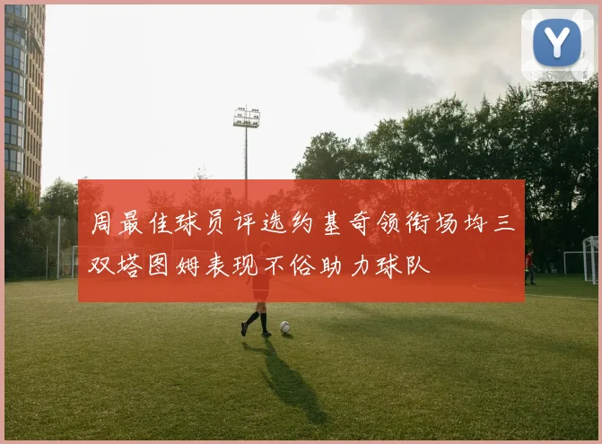 周最佳球员评选约基奇领衔场均三双塔图姆表现不俗助力球队