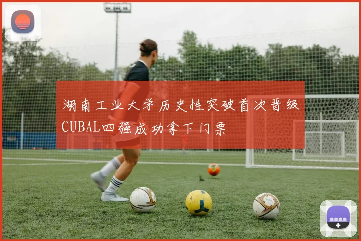 湖南工业大学历史性突破首次晋级CUBAL四强成功拿下门票
