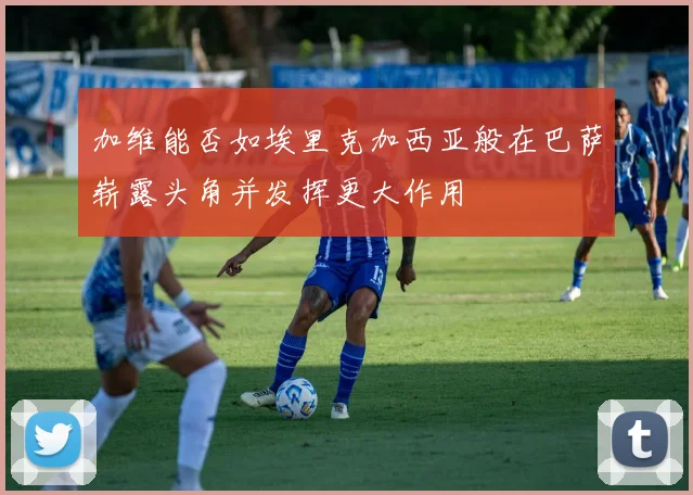 加维能否如埃里克加西亚般在巴萨崭露头角并发挥更大作用
