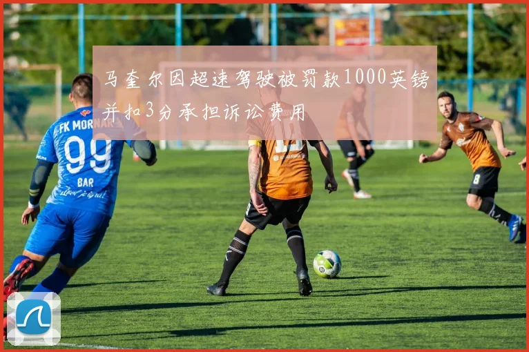 马奎尔因超速驾驶被罚款1000英镑并扣3分承担诉讼费用
