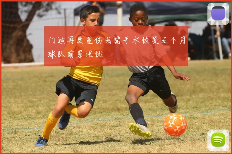 门迪再度重伤或需手术恢复五个月球队前景堪忧