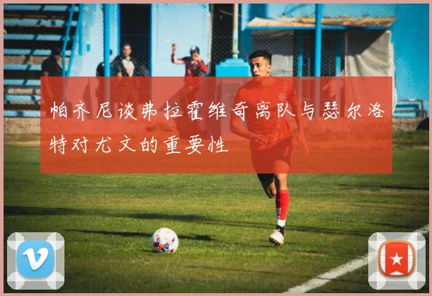 帕齐尼谈弗拉霍维奇离队与瑟尔洛特对尤文的重要性