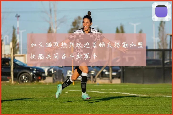 加兰晒照热烈欢迎基顿瓦格勒加盟快船共同奋斗新赛季
