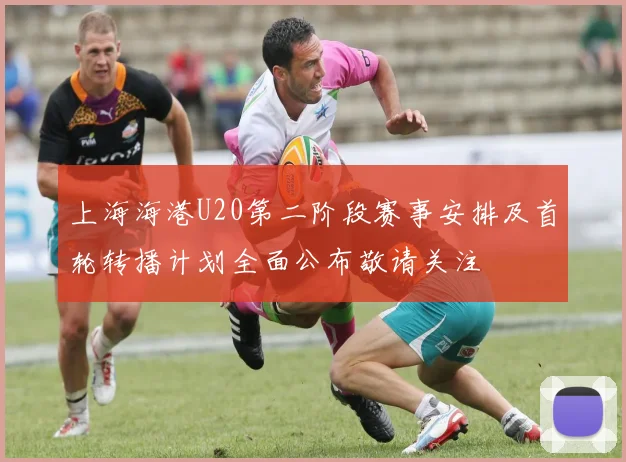 上海海港U20第二阶段赛事安排及首轮转播计划全面公布敬请关注