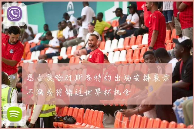 恩古莫哈对斯洛特的出场安排表示不满或将错过世界杯机会