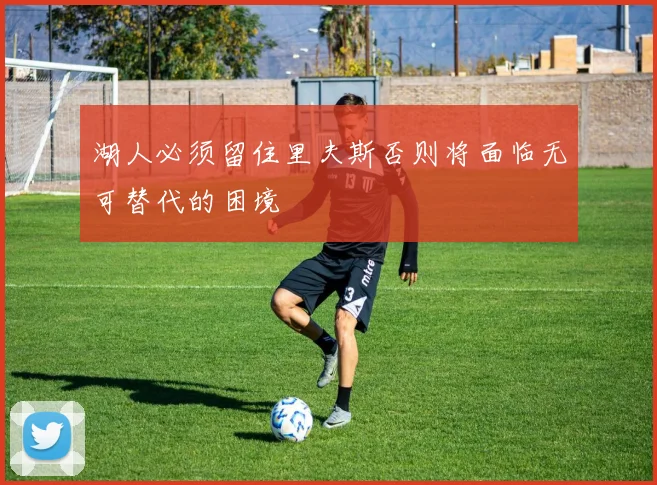 湖人必须留住里夫斯否则将面临无可替代的困境