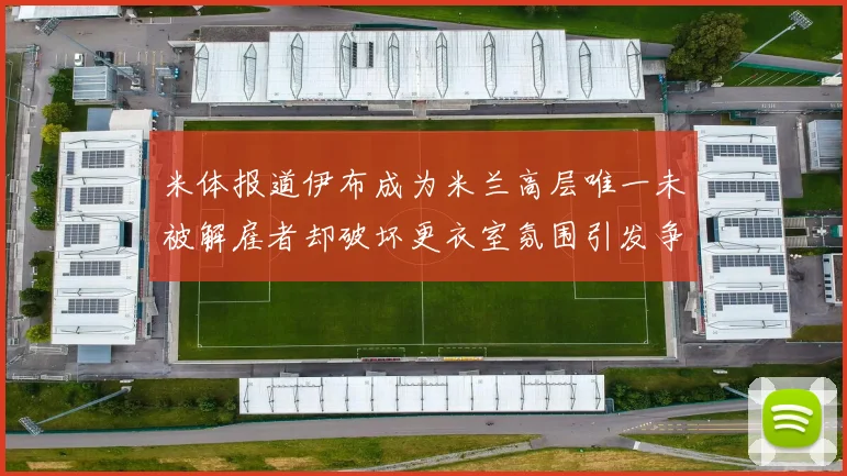 米体报道伊布成为米兰高层唯一未被解雇者却破坏更衣室氛围引发争议
