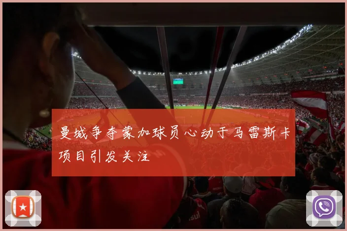 曼城争夺蒙加球员心动于马雷斯卡项目引发关注